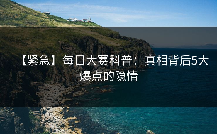 【紧急】每日大赛科普：真相背后5大爆点的隐情
