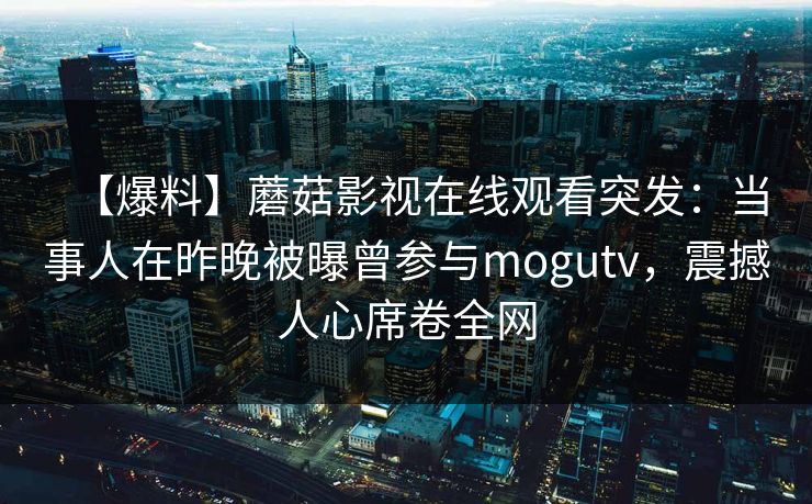 【爆料】蘑菇影视在线观看突发：当事人在昨晚被曝曾参与mogutv，震撼人心席卷全网