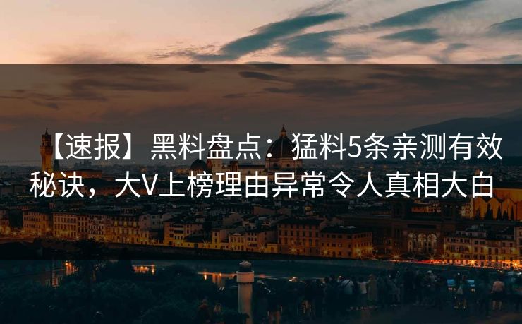 【速报】黑料盘点：猛料5条亲测有效秘诀，大V上榜理由异常令人真相大白
