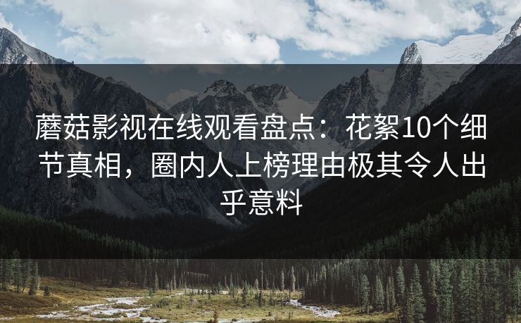 蘑菇影视在线观看盘点：花絮10个细节真相，圈内人上榜理由极其令人出乎意料