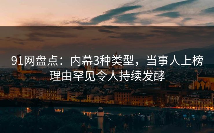 91网盘点：内幕3种类型，当事人上榜理由罕见令人持续发酵