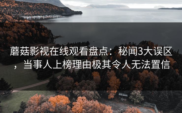 蘑菇影视在线观看盘点：秘闻3大误区，当事人上榜理由极其令人无法置信