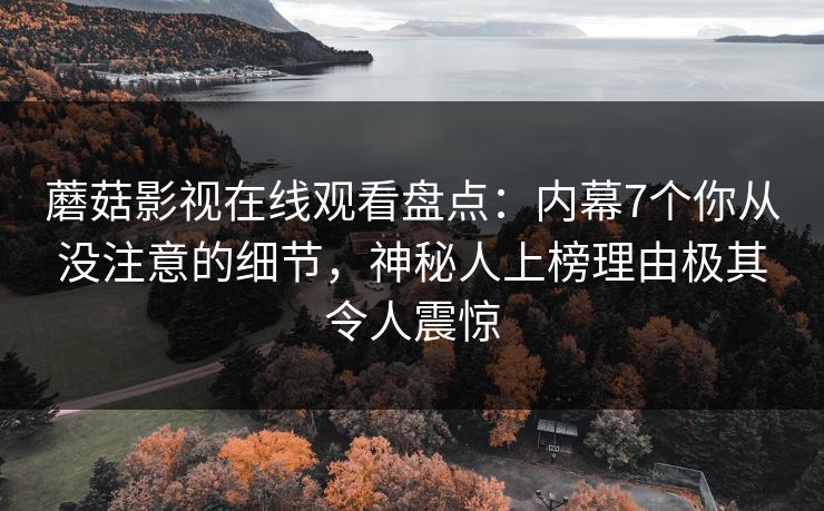 蘑菇影视在线观看盘点：内幕7个你从没注意的细节，神秘人上榜理由极其令人震惊