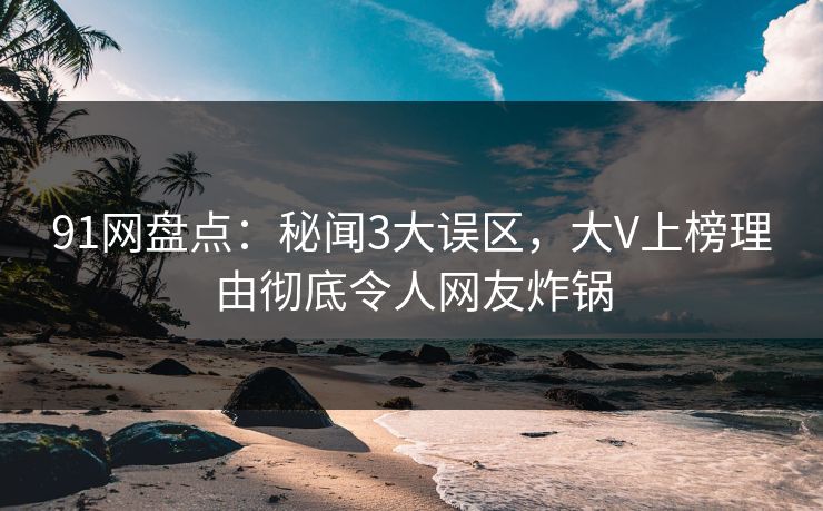 91网盘点：秘闻3大误区，大V上榜理由彻底令人网友炸锅