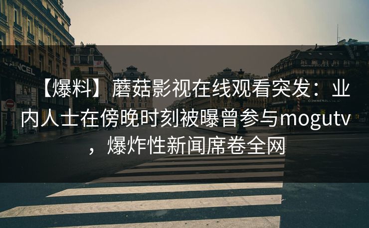 【爆料】蘑菇影视在线观看突发：业内人士在傍晚时刻被曝曾参与mogutv，爆炸性新闻席卷全网