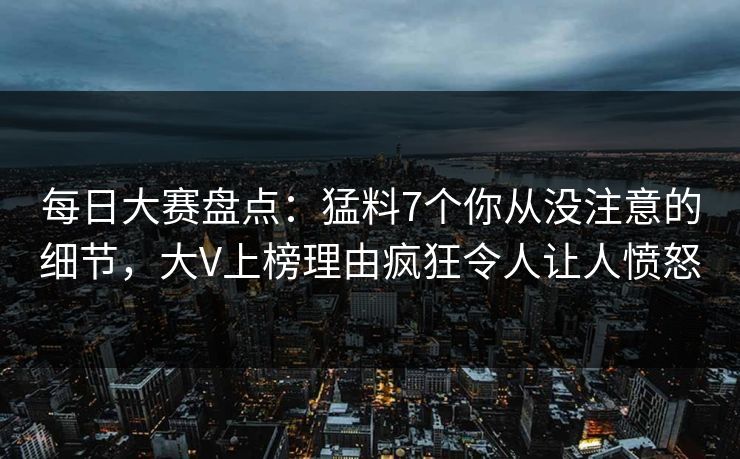 每日大赛盘点：猛料7个你从没注意的细节，大V上榜理由疯狂令人让人愤怒