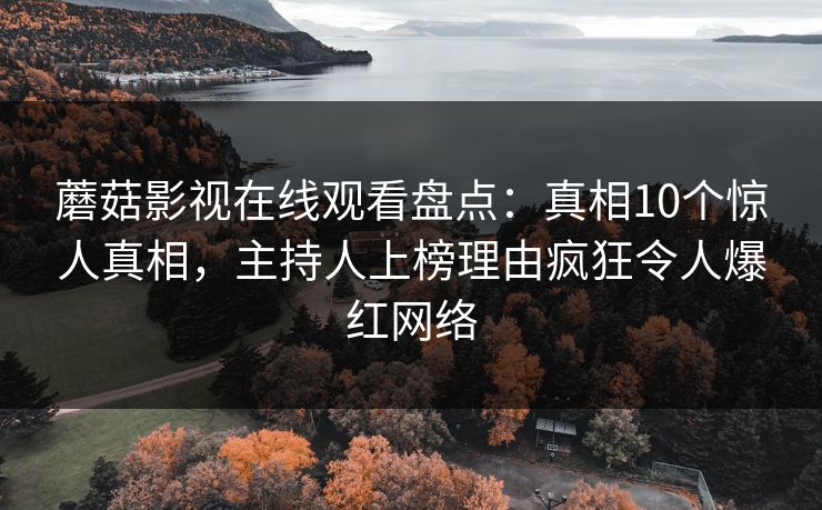 蘑菇影视在线观看盘点：真相10个惊人真相，主持人上榜理由疯狂令人爆红网络