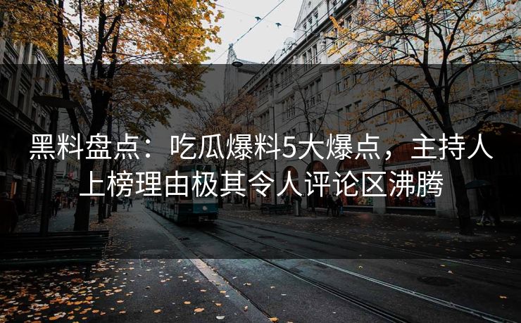 黑料盘点：吃瓜爆料5大爆点，主持人上榜理由极其令人评论区沸腾