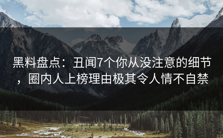 黑料盘点：丑闻7个你从没注意的细节，圈内人上榜理由极其令人情不自禁