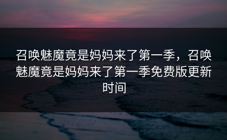 召唤魅魔竟是妈妈来了第一季，召唤魅魔竟是妈妈来了第一季免费版更新时间