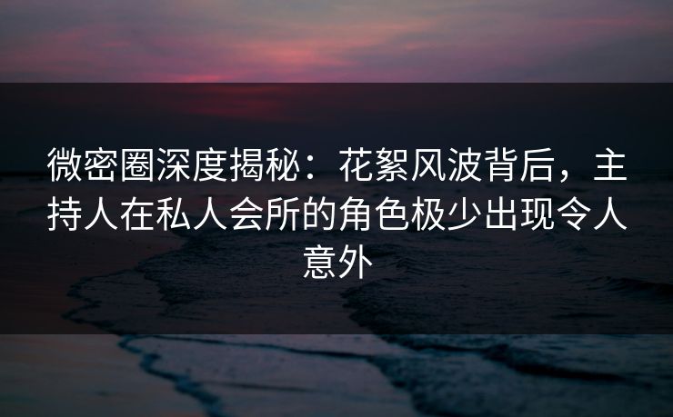 微密圈深度揭秘:花絮风波背后,主持人在私人会所的角色极少出现令人意外 微密圈深度揭秘:花絮风波背后,主持人在私人会所的角色极少出现令人意外