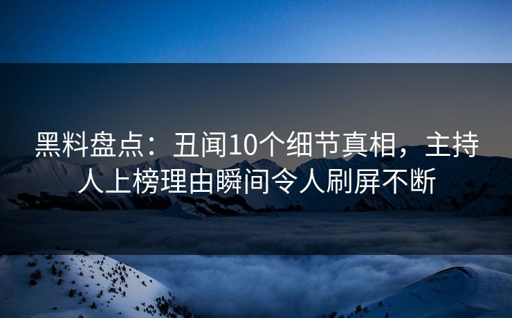 黑料盘点：丑闻10个细节真相，主持人上榜理由瞬间令人刷屏不断