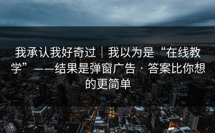 我承认我好奇过｜我以为是“在线教学”——结果是弹窗广告 · 答案比你想的更简单