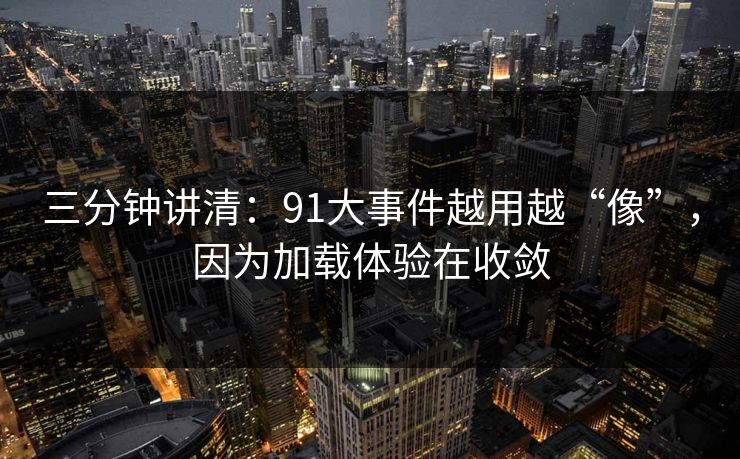 三分钟讲清：91大事件越用越“像”，因为加载体验在收敛