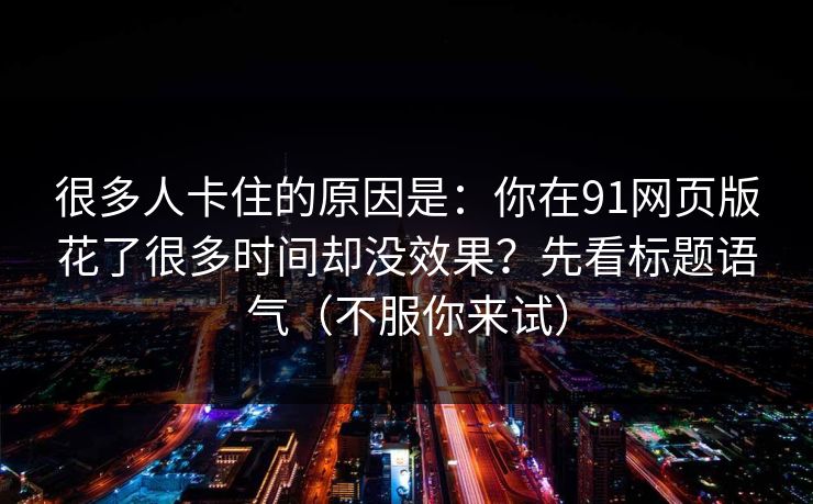 很多人卡住的原因是：你在91网页版花了很多时间却没效果？先看标题语气（不服你来试）