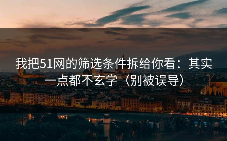 我把51网的筛选条件拆给你看：其实一点都不玄学（别被误导）