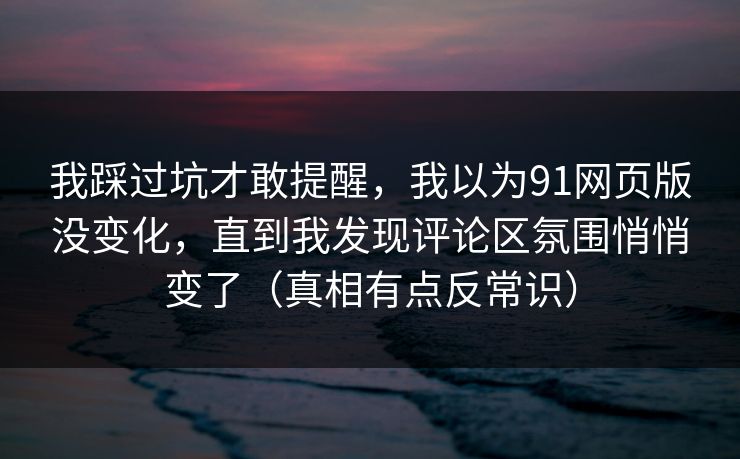 我踩过坑才敢提醒，我以为91网页版没变化，直到我发现评论区氛围悄悄变了（真相有点反常识）