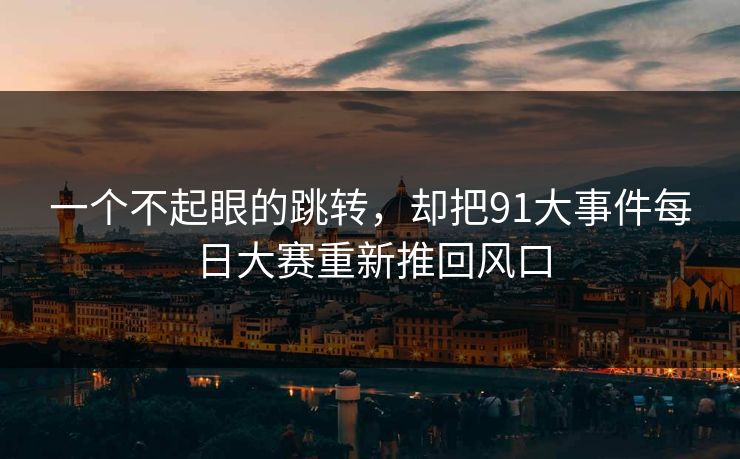 一个不起眼的跳转，却把91大事件每日大赛重新推回风口