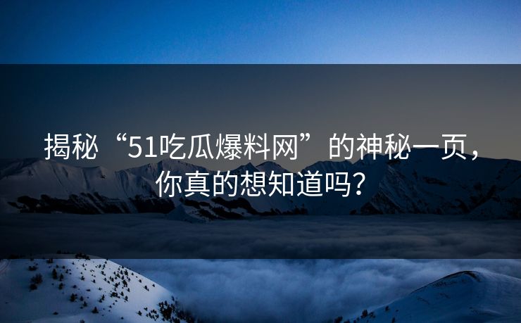 揭秘“51吃瓜爆料网”的神秘一页，你真的想知道吗？